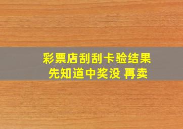 彩票店刮刮卡验结果 先知道中奖没 再卖